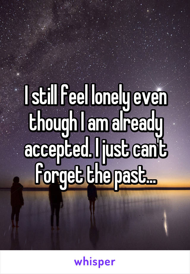 I still feel lonely even though I am already accepted. I just can't forget the past...