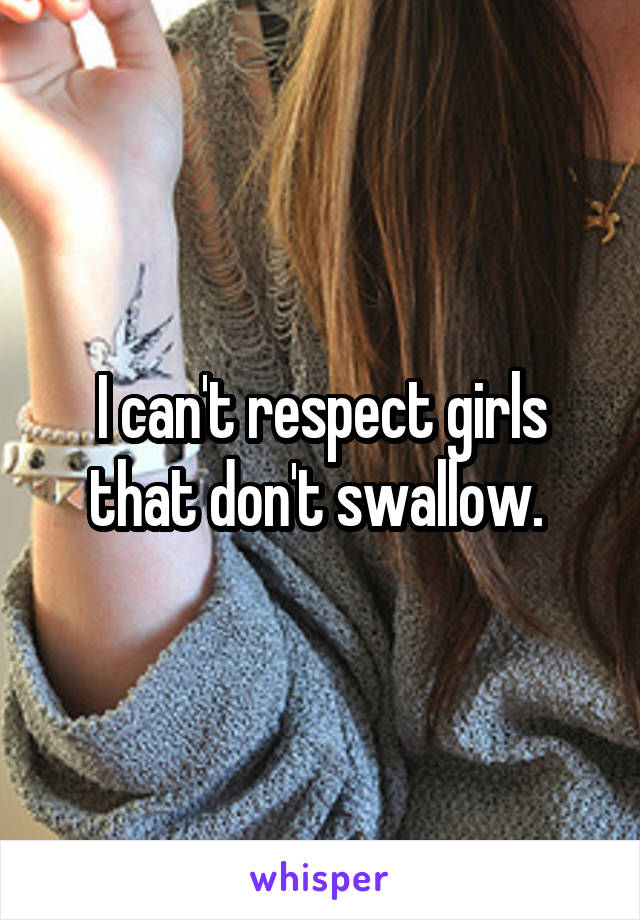 I can't respect girls that don't swallow. 