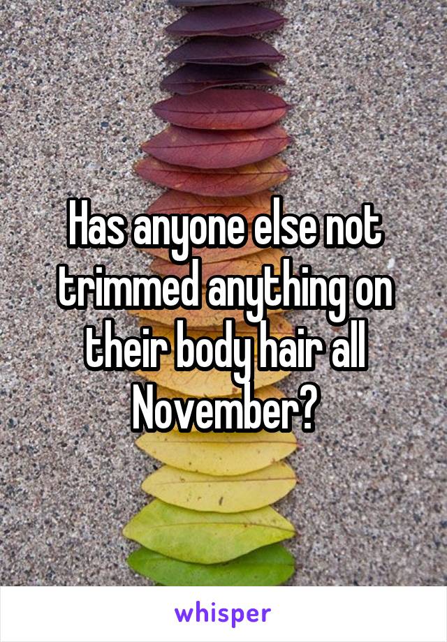 Has anyone else not trimmed anything on their body hair all November?