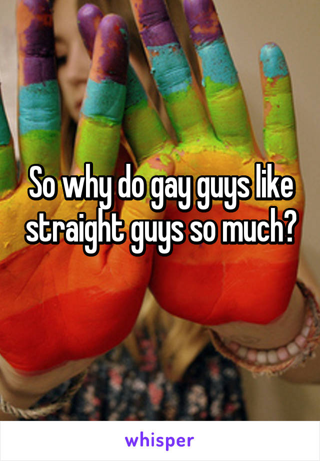 So why do gay guys like straight guys so much?
