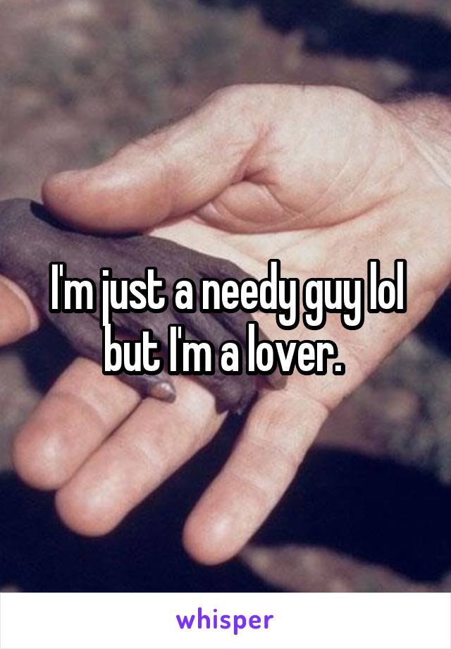I'm just a needy guy lol but I'm a lover. 