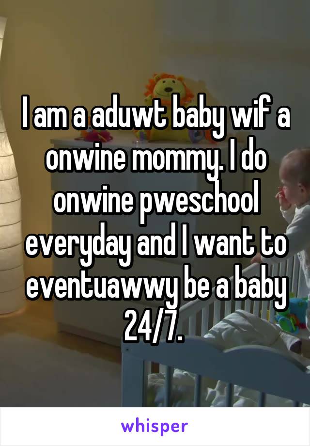 I am a aduwt baby wif a onwine mommy. I do onwine pweschool everyday and I want to eventuawwy be a baby 24/7. 
