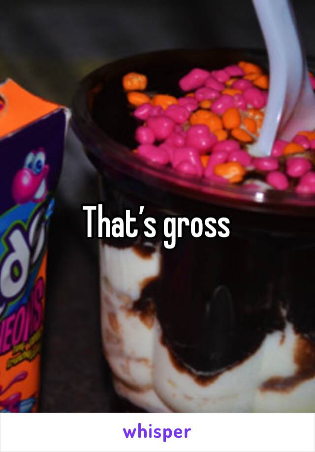 That’s gross 