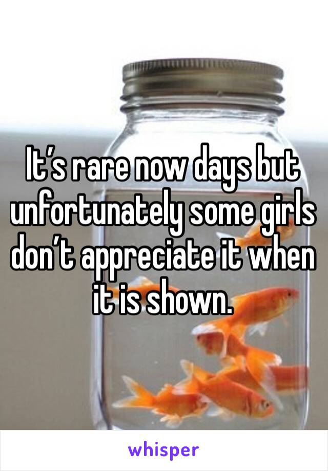 It’s rare now days but unfortunately some girls don’t appreciate it when it is shown. 