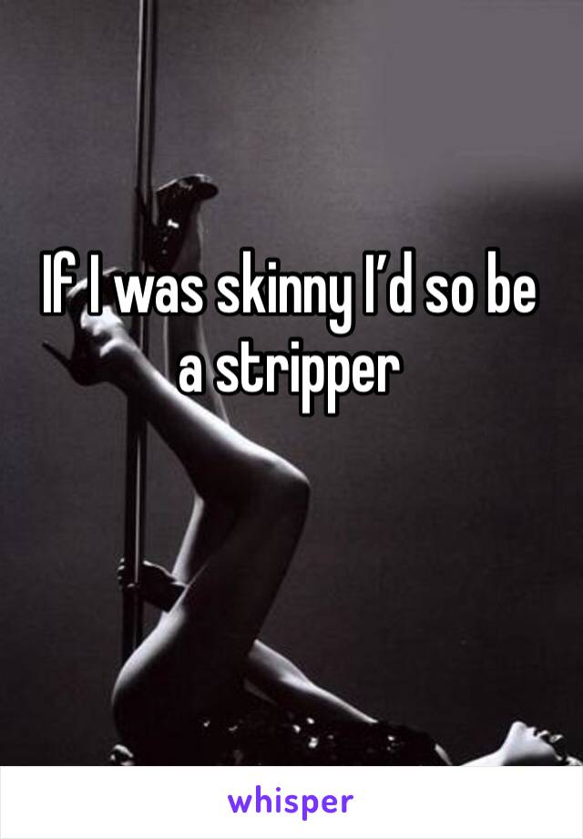 If I was skinny I’d so be a stripper 
