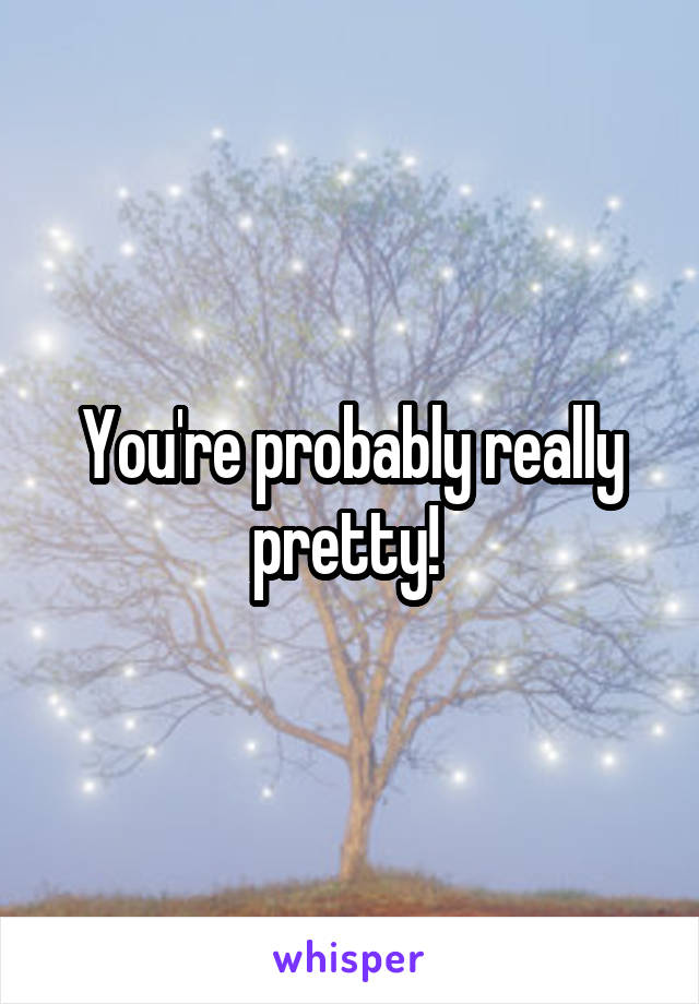 You're probably really pretty! 