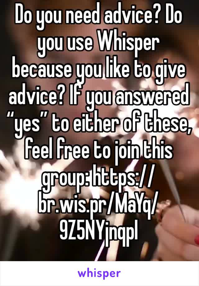 Do you need advice? Do you use Whisper because you like to give advice? If you answered “yes” to either of these, feel free to join this group: https://br.wis.pr/MaYq/9Z5NYjnqpI