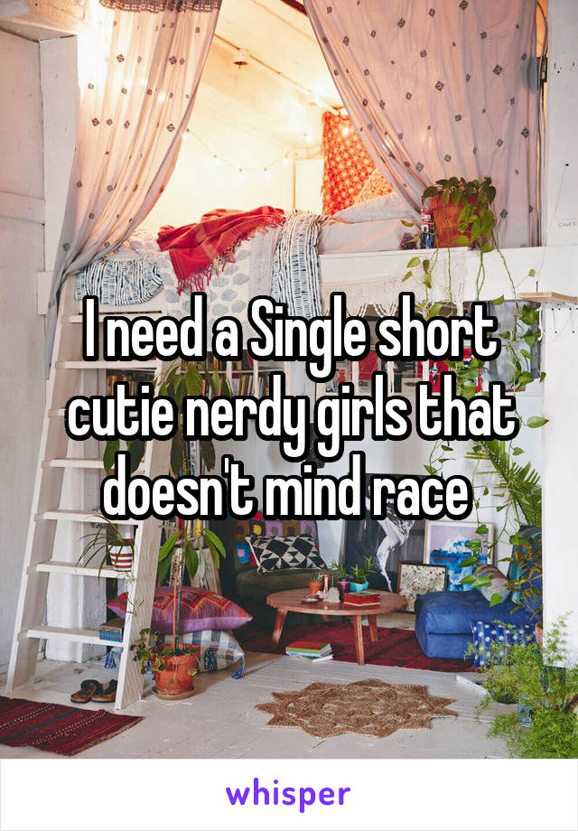 I need a Single short cutie nerdy girls that doesn't mind race 