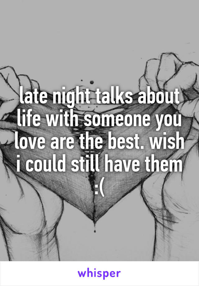 late night talks about life with someone you love are the best. wish i could still have them :(