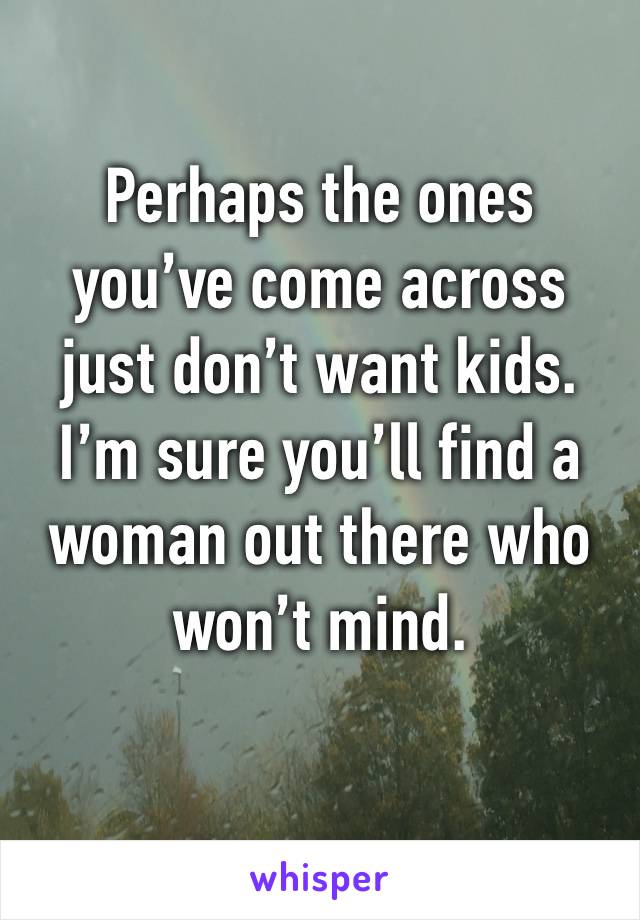 Perhaps the ones you’ve come across just don’t want kids. 
I’m sure you’ll find a woman out there who won’t mind. 