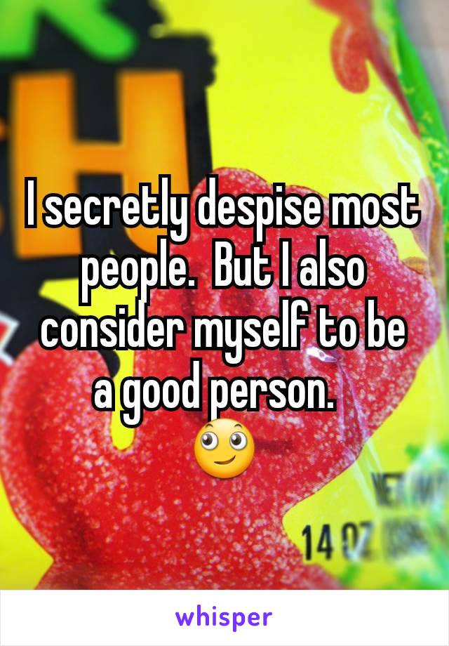 I secretly despise most people.  But I also consider myself to be a good person.  
🙄