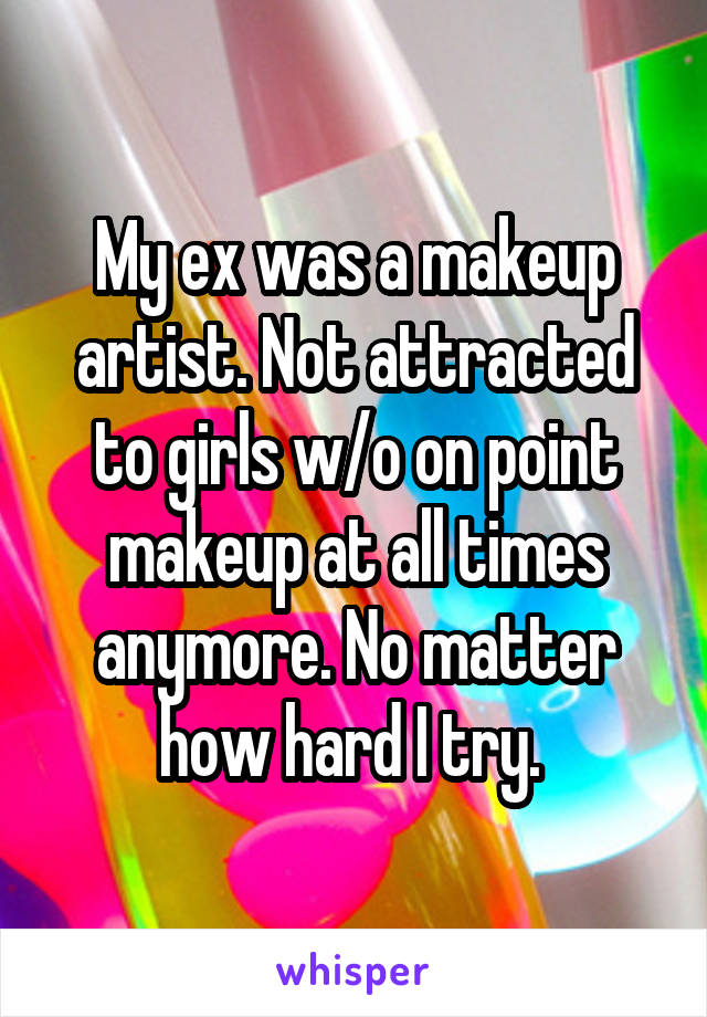 My ex was a makeup artist. Not attracted to girls w/o on point makeup at all times anymore. No matter how hard I try. 