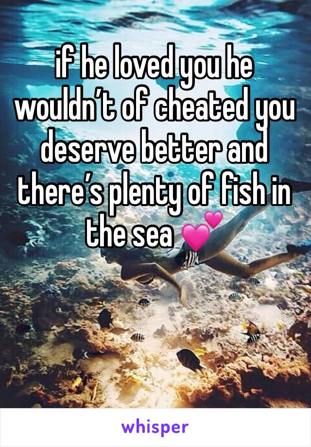 if he loved you he wouldn’t of cheated you deserve better and there’s plenty of fish in the sea 💕