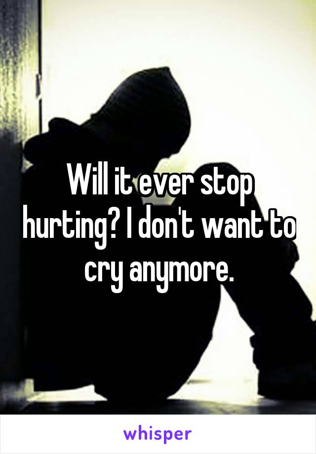 Will it ever stop hurting? I don't want to cry anymore.