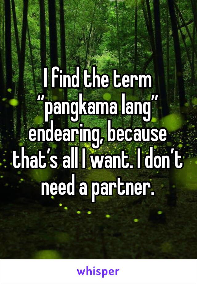 I find the term “pangkama lang” endearing, because that’s all I want. I don’t need a partner. 