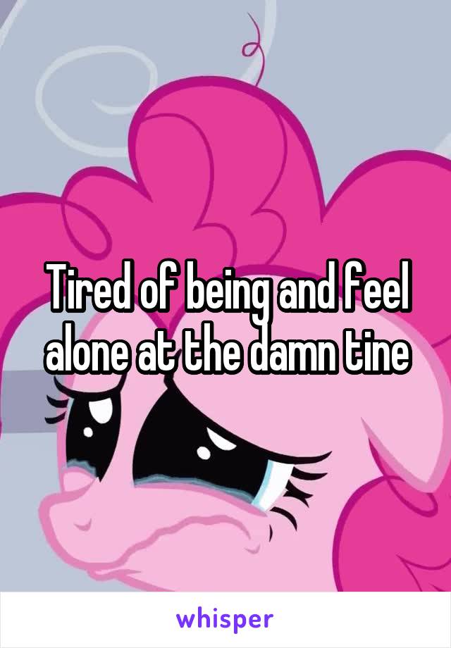 Tired of being and feel alone at the damn tine
