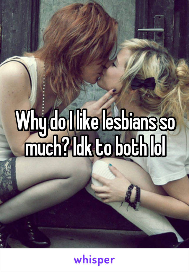 Why do I like lesbians so much? Idk to both lol