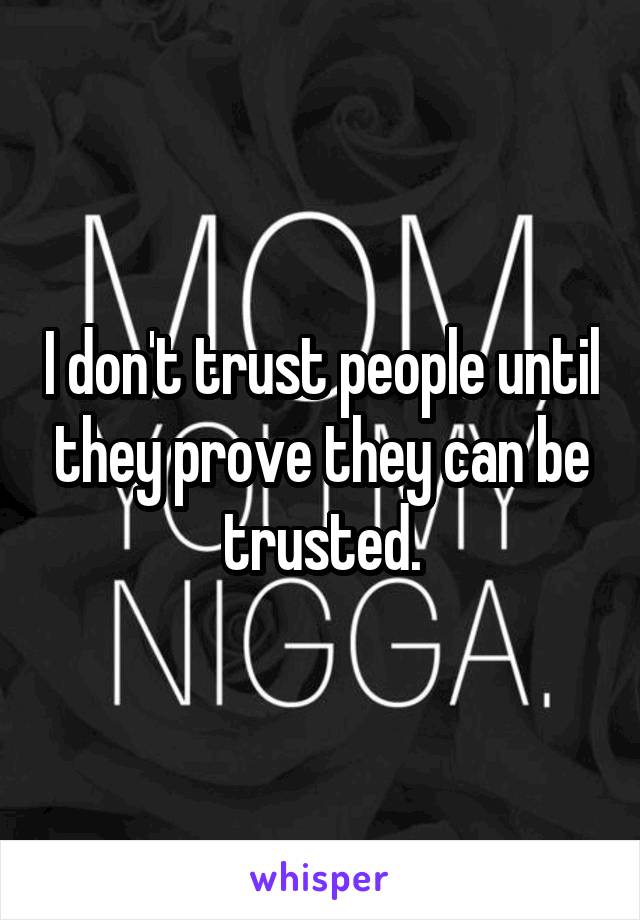 I don't trust people until they prove they can be trusted.