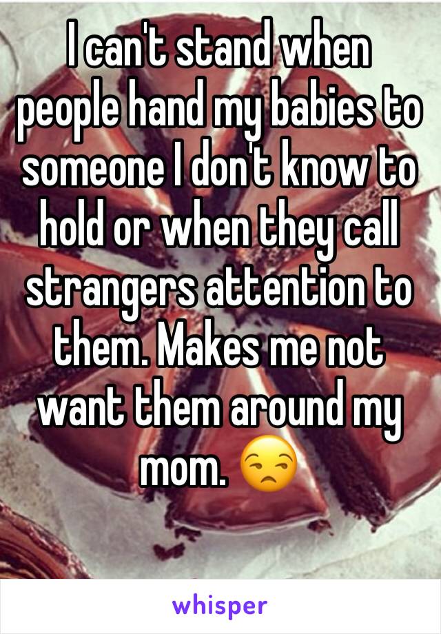 I can't stand when people hand my babies to someone I don't know to hold or when they call strangers attention to them. Makes me not want them around my mom. 😒