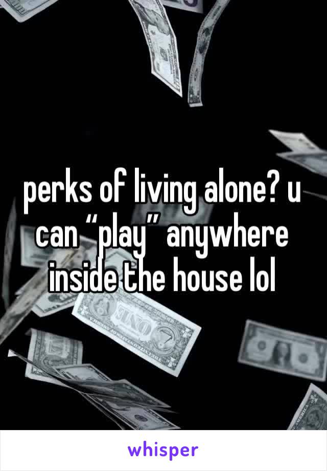 perks of living alone? u can “play” anywhere inside the house lol 