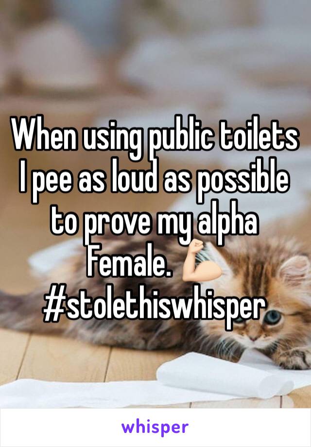 When using public toilets I pee as loud as possible to prove my alpha Female. 💪🏻
#stolethiswhisper 