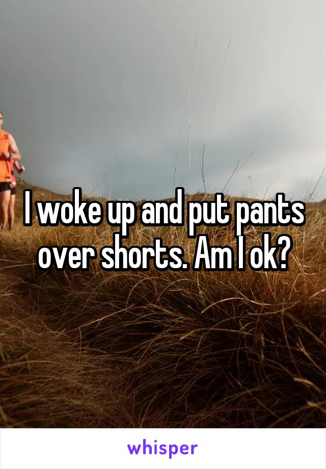 I woke up and put pants over shorts. Am I ok?