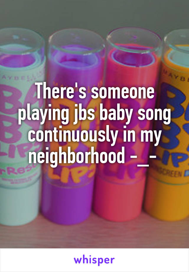 There's someone playing jbs baby song continuously in my neighborhood -_- 
