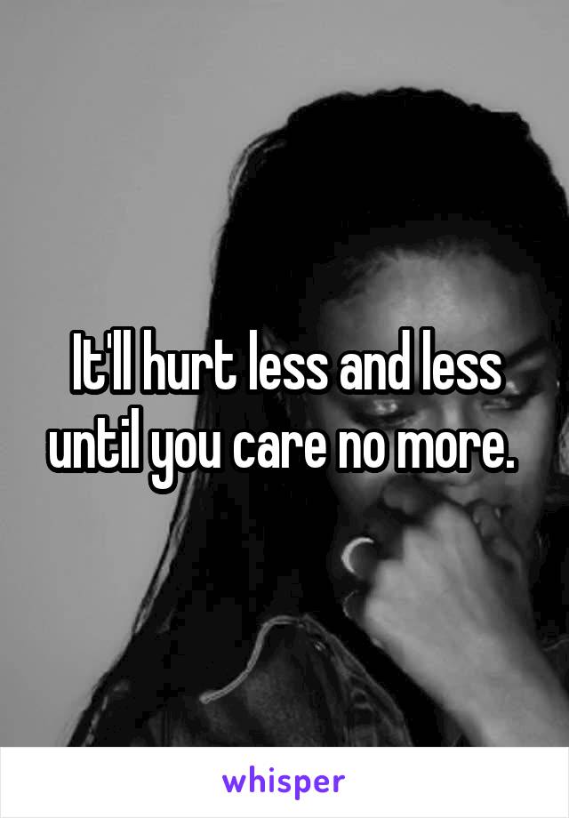It'll hurt less and less until you care no more. 