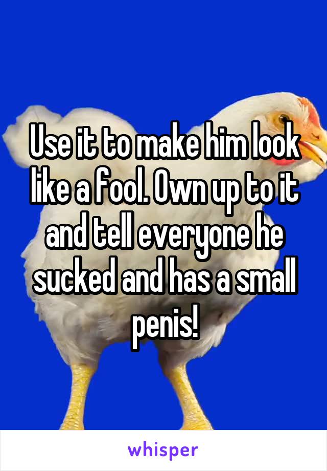 Use it to make him look like a fool. Own up to it and tell everyone he sucked and has a small penis!