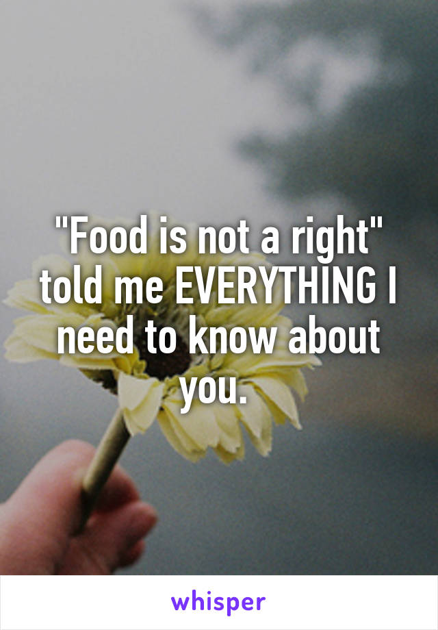 "Food is not a right" told me EVERYTHING I need to know about you. 