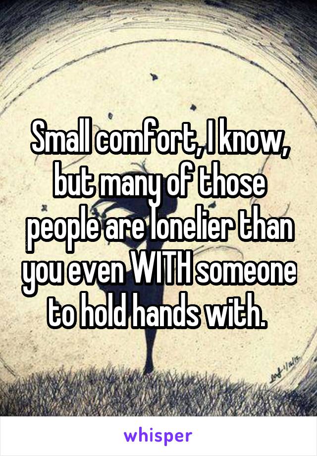 Small comfort, I know, but many of those people are lonelier than you even WITH someone to hold hands with. 