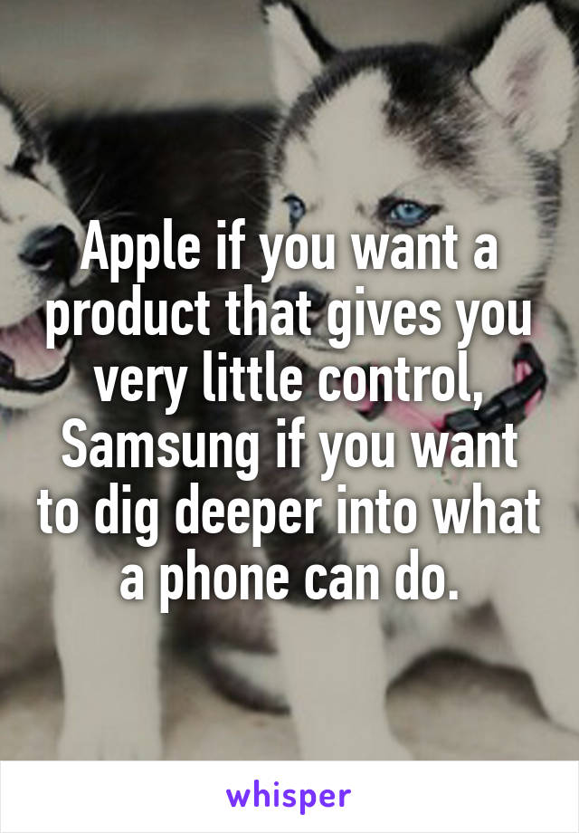 Apple if you want a product that gives you very little control, Samsung if you want to dig deeper into what a phone can do.