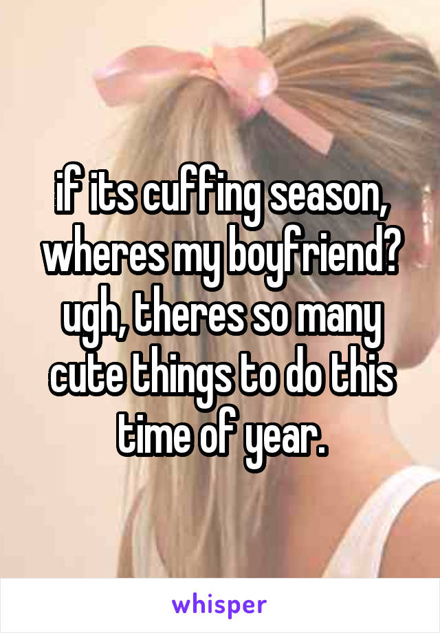if its cuffing season, wheres my boyfriend? ugh, theres so many cute things to do this time of year.