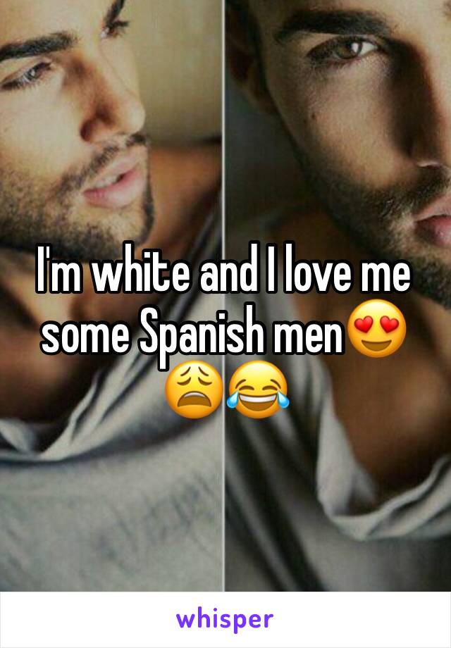 I'm white and I love me some Spanish men😍😩😂