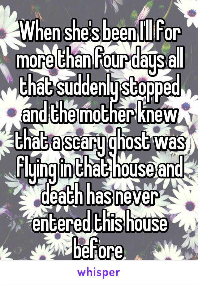 When she's been I'll for more than four days all that suddenly stopped and the mother knew that a scary ghost was flying in that house and death has never entered this house before 