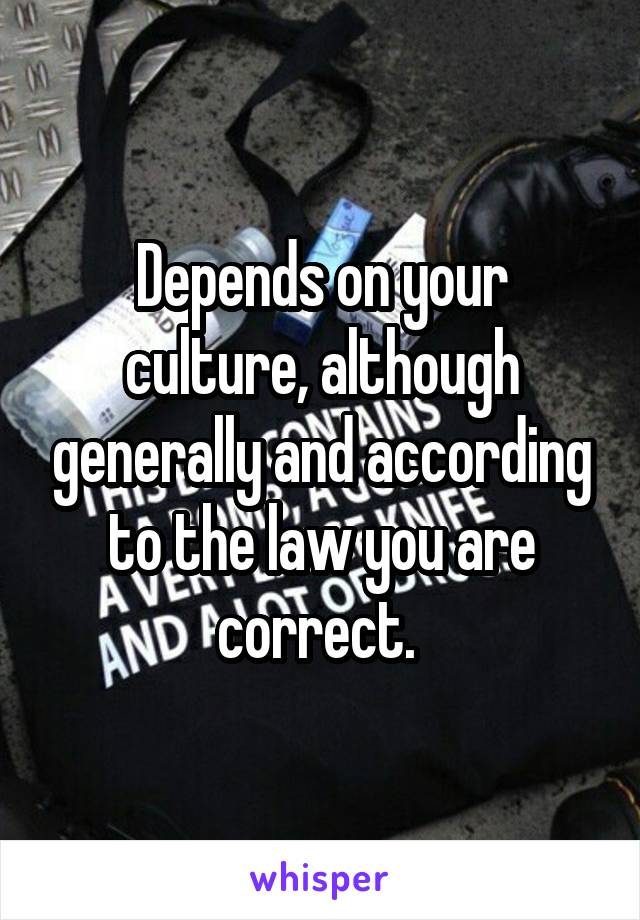 Depends on your culture, although generally and according to the law you are correct. 