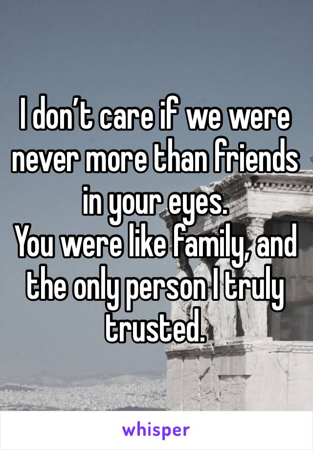 I don’t care if we were never more than friends in your eyes.
You were like family, and the only person I truly trusted.