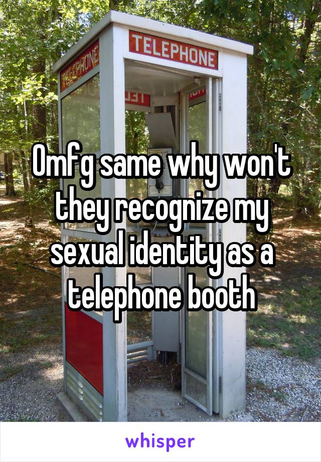 Omfg same why won't they recognize my sexual identity as a telephone booth