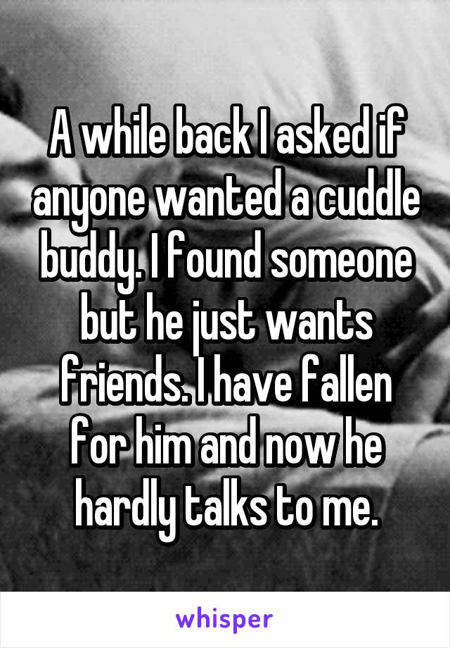 A while back I asked if anyone wanted a cuddle buddy. I found someone but he just wants friends. I have fallen for him and now he hardly talks to me.