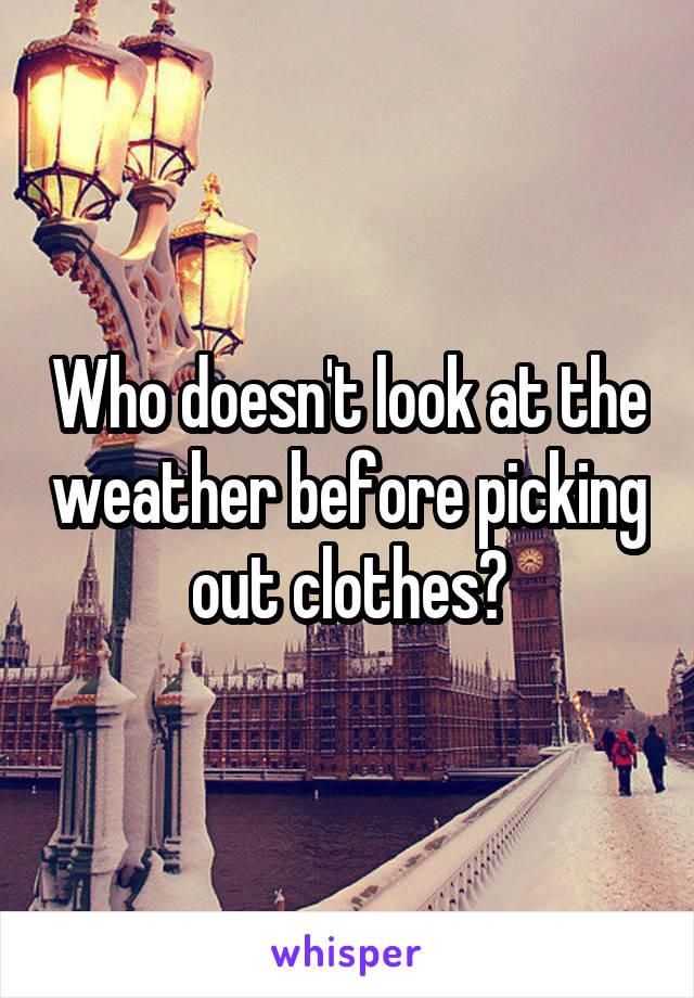 Who doesn't look at the weather before picking out clothes?