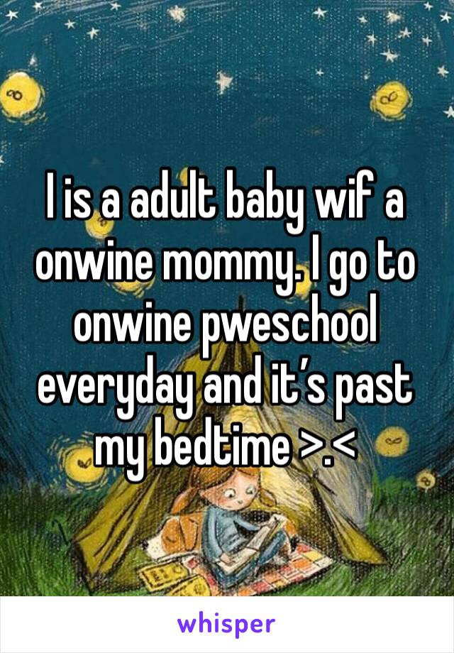 I is a adult baby wif a onwine mommy. I go to onwine pweschool everyday and it’s past my bedtime >.<