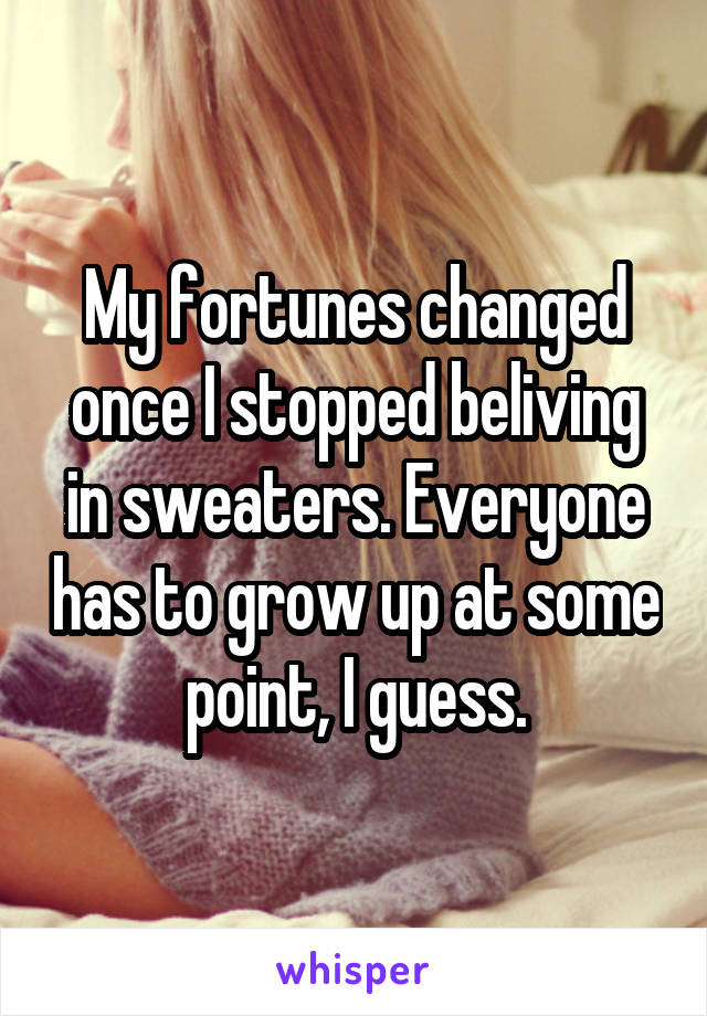 My fortunes changed once I stopped beliving in sweaters. Everyone has to grow up at some point, I guess.