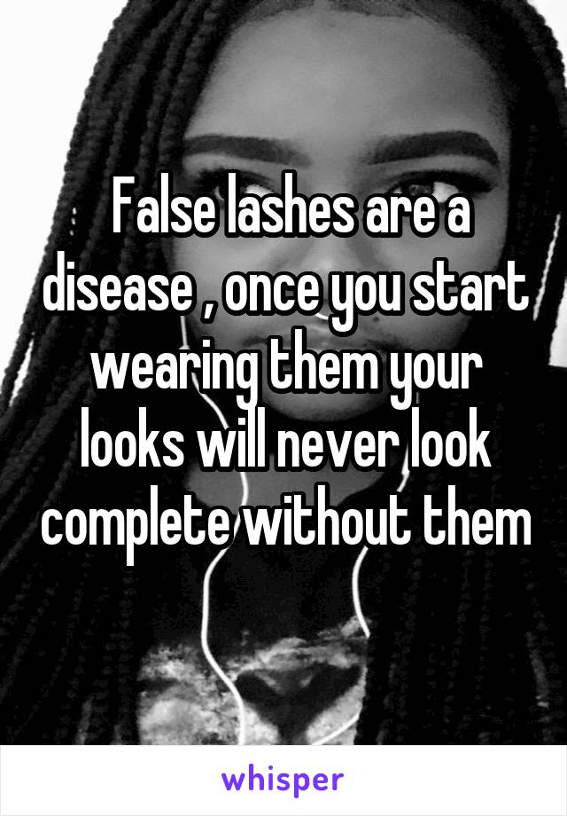  False lashes are a disease , once you start wearing them your looks will never look complete without them 