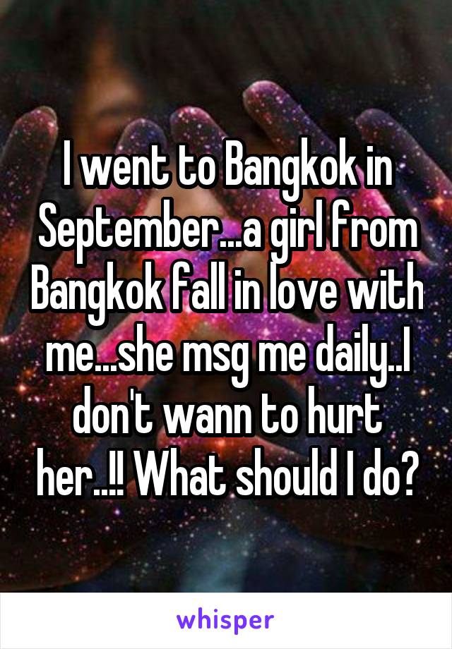 I went to Bangkok in September...a girl from Bangkok fall in love with me...she msg me daily..I don't wann to hurt her..!! What should I do?