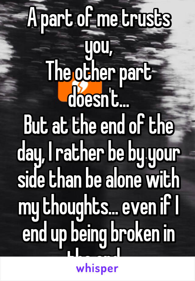 A part of me trusts you,
The other part doesn't...
But at the end of the day, I rather be by your side than be alone with my thoughts... even if I end up being broken in the end...