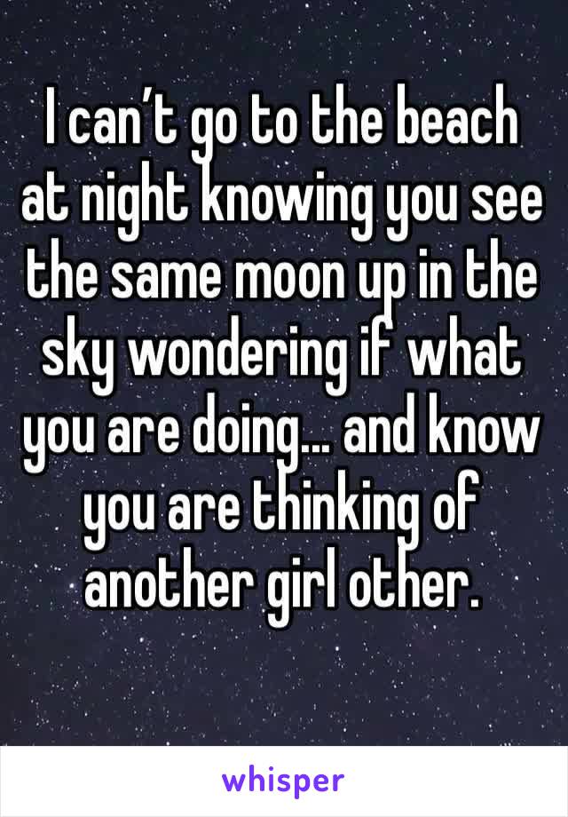 I can’t go to the beach at night knowing you see the same moon up in the sky wondering if what you are doing... and know you are thinking of another girl other.
