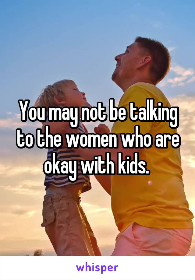 You may not be talking to the women who are okay with kids. 