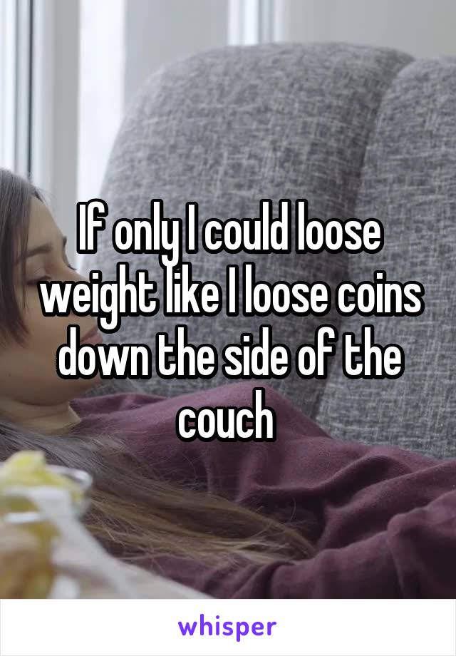 If only I could loose weight like I loose coins down the side of the couch 