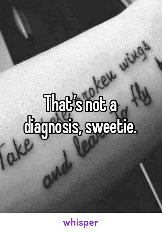 That’s not a diagnosis, sweetie. 
