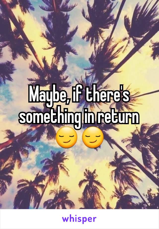 Maybe, if there's something in return 😏😏